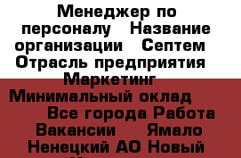 Менеджер по персоналу › Название организации ­ Септем › Отрасль предприятия ­ Маркетинг › Минимальный оклад ­ 25 000 - Все города Работа » Вакансии   . Ямало-Ненецкий АО,Новый Уренгой г.